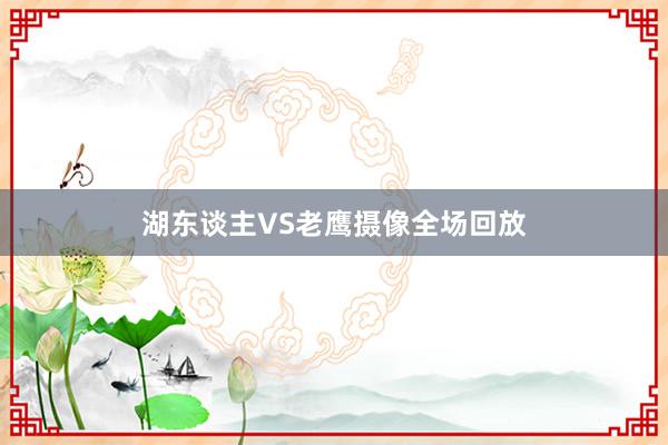 湖东谈主VS老鹰摄像全场回放